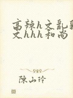 高辣h文乱乳h文hhh和尚