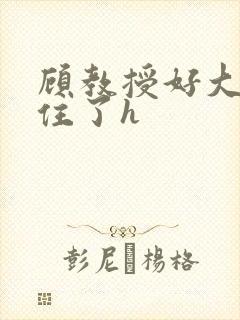 顾教授好大含不住了h