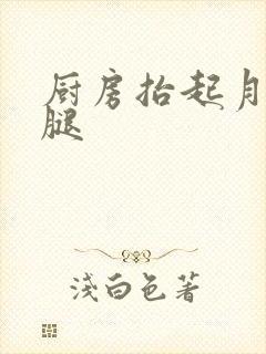 厨房抬起月月的腿