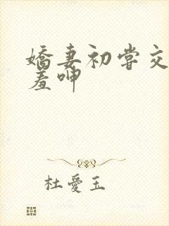 娇妻初尝交换害羞呻