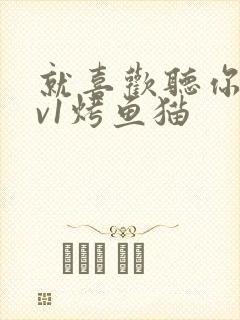 就喜欢听你叫1v1烤鱼猫