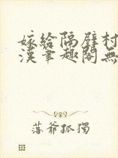 嫁给隔壁村的糙汉笔趣阁无弹窗