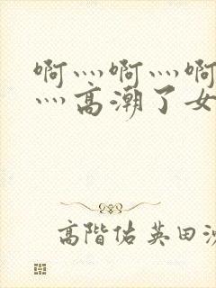 啊灬啊灬啊灬快灬高潮了女