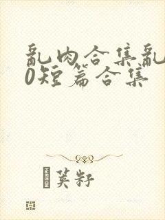 乱肉合集乱500短篇合集封面