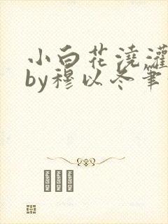 小白花浇灌日常by穆以冬笔趣阁