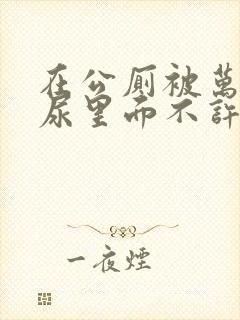 在公厕被万人C尿里面不许漏出来