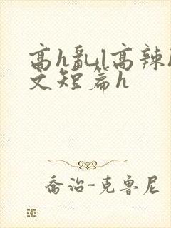 高h乱l高辣h文短篇h