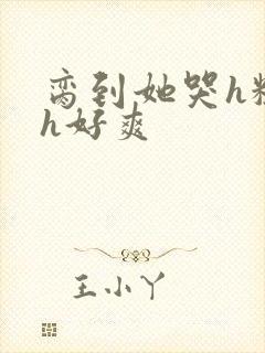 脔到她哭h粗话h好爽