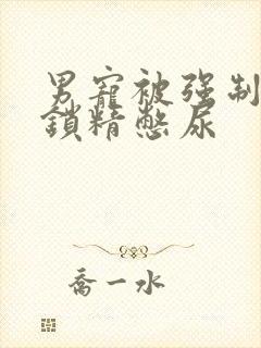 男宠被强制灌水锁精憋尿