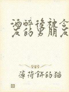 酒醉后被合租室友的男朋友睡了