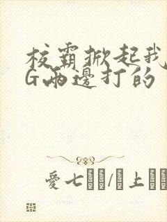 校霸掀起我光PG两边打的