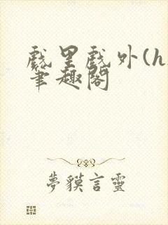 戏里戏外(h)笔趣阁