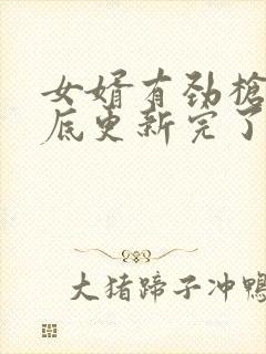 女婿有劲枪枪到底更新完了吗