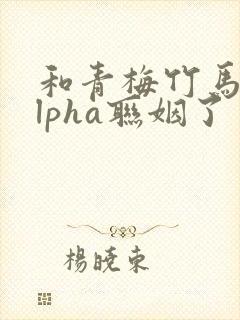 和青梅竹马的alpha联姻了封面