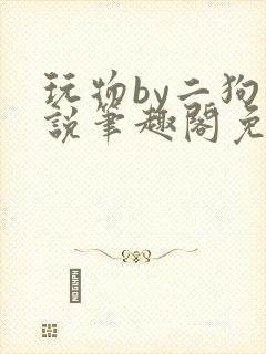 玩物by二狗小说笔趣阁免费阅读
