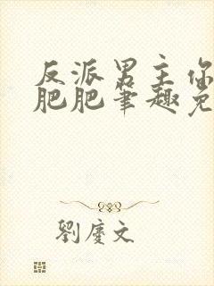 反派男主你好坏肥肥笔趣免费下载