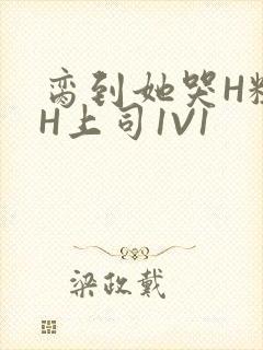 脔到她哭H粗话H上司1V1