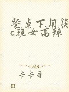 餐桌下用筷子狂c亲女高辣