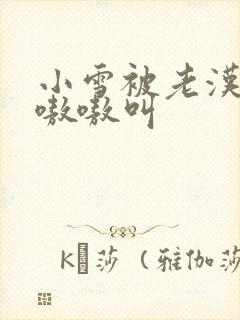 小雪被老汉玩得嗷嗷叫封面