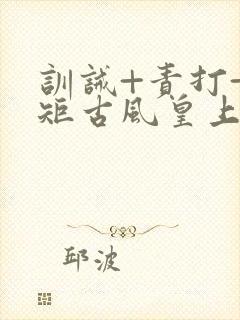 训诫+责打+规矩古风皇上皇后