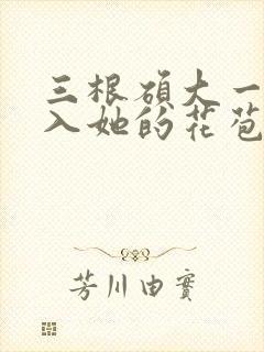 三根硕大一起挤入她的花苞演员表