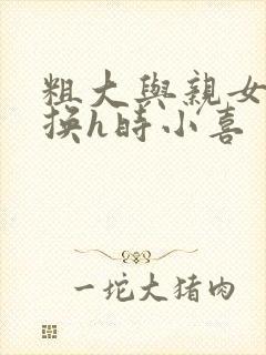 粗大与亲女伦交换h时小喜