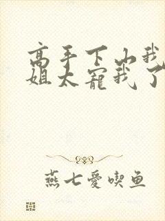 高手下山我家师姐太宠我了全文免费