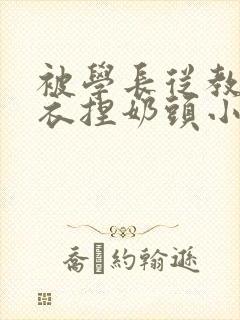 被学长从教室扒衣捏奶头小说