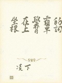 坐在学霸的大紫根上背单词