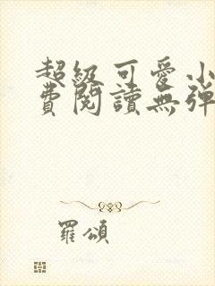 超级可爱小说免费阅读无弹窗笔趣