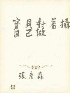 宝贝对着摄像头自己做