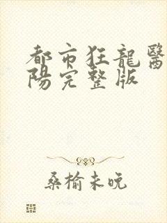 都市狂龙医仙林阳完整版