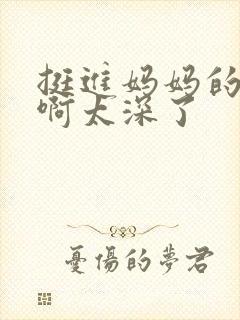 挺进妈妈的花苞啊太深了