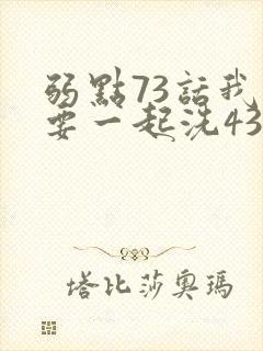 弱点73话我也要一起洗43321
