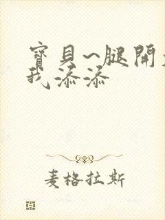 宝贝~腿开大点我添添