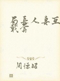 局长人妻互换不戴套