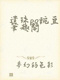 遗珠po豌豆荚笔趣阁