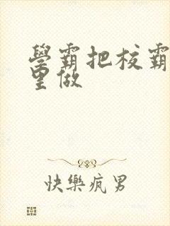 学霸把校霸往死里做