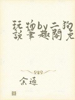 玩物by二狗小说笔趣阁免费阅读