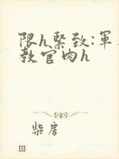 限h紧致:军人教官肉h