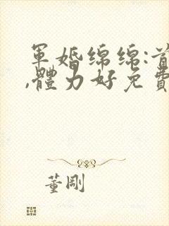 军婚绵绵:首长,体力好免费阅读