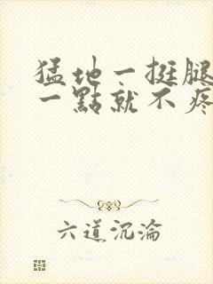 猛地一挺腿再开一点就不疼