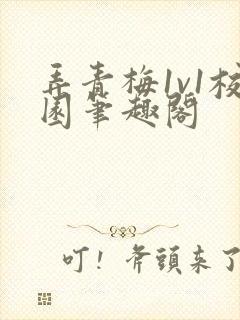 弄青梅1v1校园笔趣阁