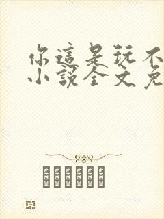 你这是玩不起呀小说全文免费阅读