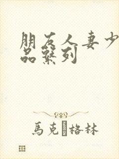 朋友人妻少妇精品系列