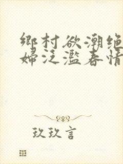 乡村欲潮绝色村妇泛滥春情