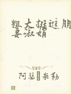 粗大挺进朋友人妻淑娟