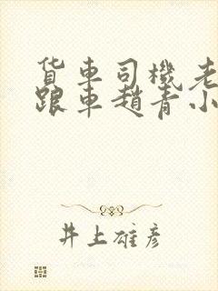 货车司机老周和跟车赵青小明