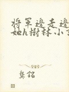 将军边走边挺进她h树林小说