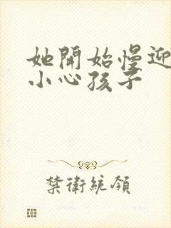 她开始慢迎迎合小心孩子